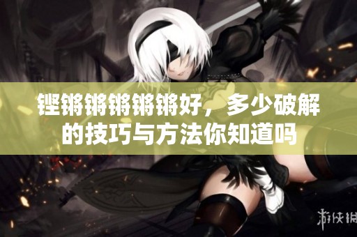 铿锵锵锵锵锵好，多少破解的技巧与方法你知道吗