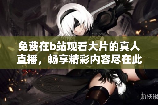 免费在b站观看大片的真人直播，畅享精彩内容尽在此处