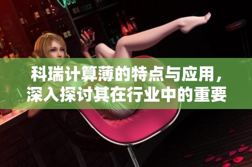 科瑞计算薄的特点与应用，深入探讨其在行业中的重要性与价值