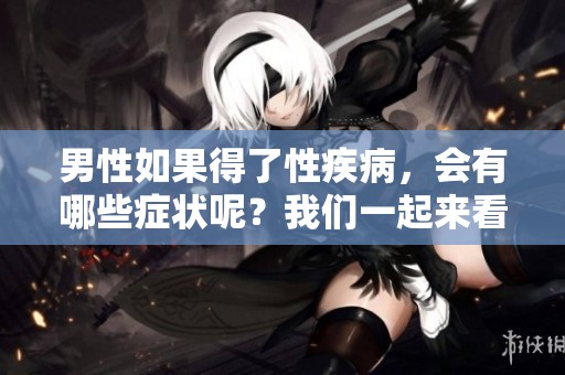 男性如果得了性疾病，会有哪些症状呢？我们一起来看看吧！