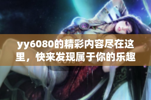 yy6080的精彩内容尽在这里，快来发现属于你的乐趣吧