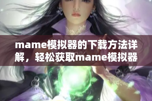 mame模拟器的下载方法详解，轻松获取mame模拟器的安装包与使用指南
