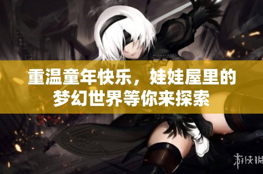 重温童年快乐，娃娃屋里的梦幻世界等你来探索