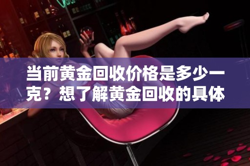 当前黄金回收价格是多少一克？想了解黄金回收的具体费用吗