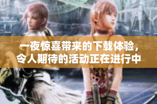 一夜惊喜带来的下载体验，令人期待的活动正在进行中
