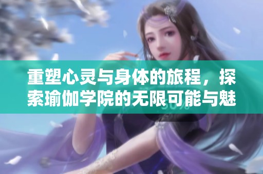 重塑心灵与身体的旅程，探索瑜伽学院的无限可能与魅力