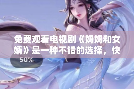 免费观看电视剧《妈妈和女婿》是一种不错的选择，快来一起追韩剧吧！