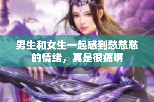 男生和女生一起感到愁愁愁的情绪，真是很痛啊