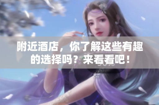 附近酒店，你了解这些有趣的选择吗？来看看吧！