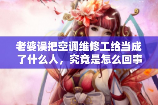 老婆误把空调维修工给当成了什么人，究竟是怎么回事呢