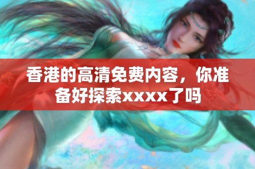 香港的高清免费内容，你准备好探索xxxx了吗