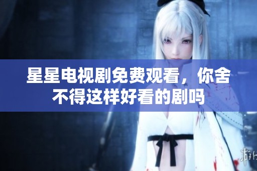星星电视剧免费观看，你舍不得这样好看的剧吗