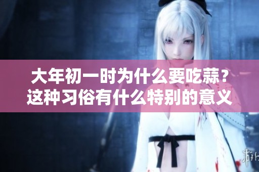 大年初一时为什么要吃蒜？这种习俗有什么特别的意义呢