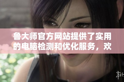 鲁大师官方网站提供了实用的电脑检测和优化服务，欢迎访问了解更多内容。