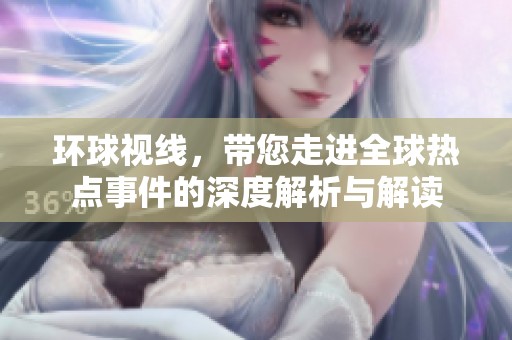 环球视线，带您走进全球热点事件的深度解析与解读