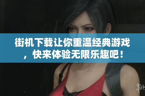 街机下载让你重温经典游戏，快来体验无限乐趣吧！