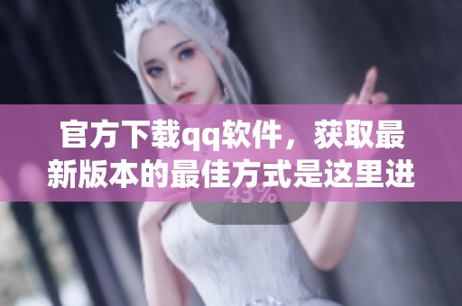 官方下载qq软件，获取最新版本的最佳方式是这里进行下载