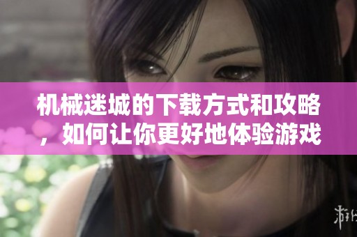 机械迷城的下载方式和攻略，如何让你更好地体验游戏体验