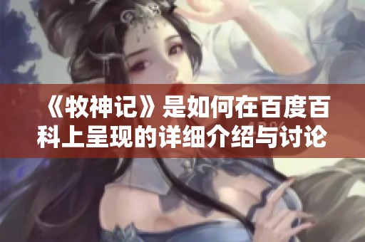 《牧神记》是如何在百度百科上呈现的详细介绍与讨论