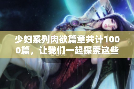 少妇系列肉欲篇章共计1000篇，让我们一起探索这些故事背后的魅力与生活。