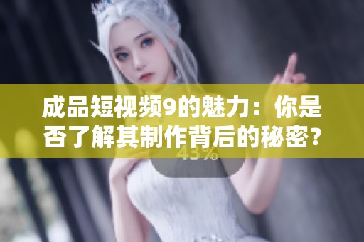 成品短视频9的魅力：你是否了解其制作背后的秘密？