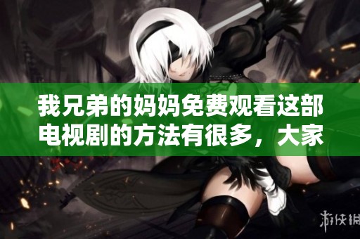我兄弟的妈妈免费观看这部电视剧的方法有很多，大家快来看吧