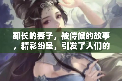 部长的妻子，被侍候的故事，精彩纷呈，引发了人们的关注与讨论。