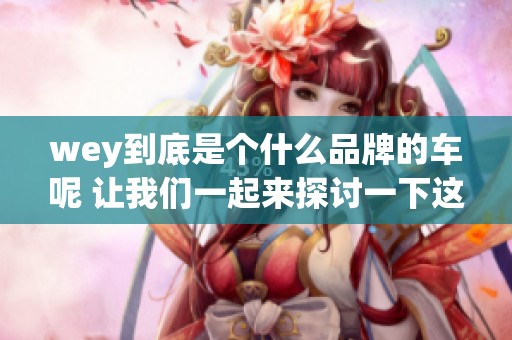 wey到底是个什么品牌的车呢 让我们一起来探讨一下这个品牌的故事