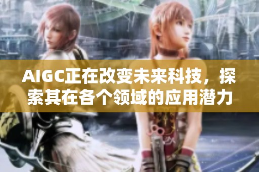 AIGC正在改变未来科技，探索其在各个领域的应用潜力与影响