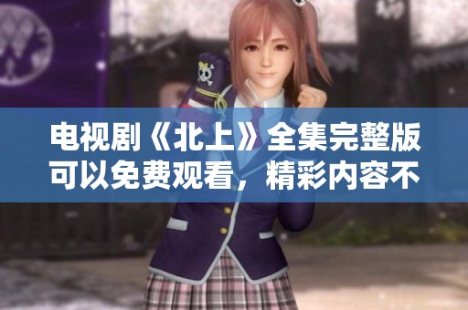 电视剧《北上》全集完整版可以免费观看，精彩内容不容错过！