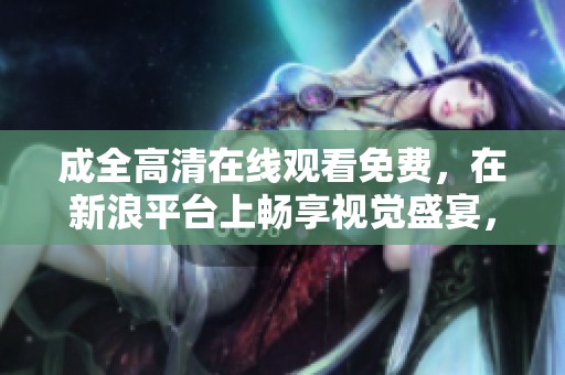成全高清在线观看免费，在新浪平台上畅享视觉盛宴，随时随地欣赏精彩内容