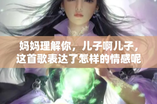 妈妈理解你，儿子啊儿子，这首歌表达了怎样的情感呢