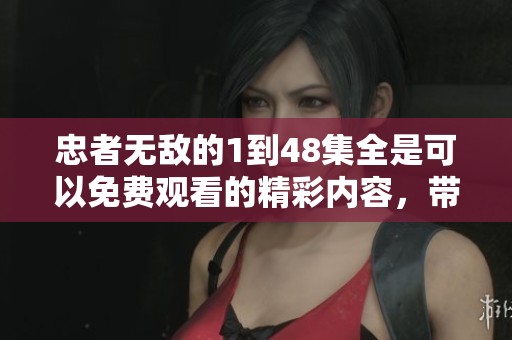 忠者无敌的1到48集全是可以免费观看的精彩内容，带你领略不一样的故事魅力！