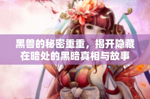 黑兽的秘密重重，揭开隐藏在暗处的黑暗真相与故事