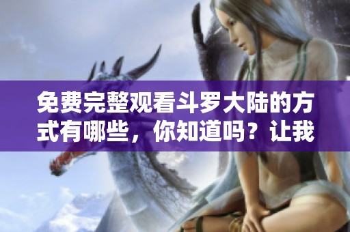 免费完整观看斗罗大陆的方式有哪些，你知道吗？让我们一起探索这个精彩的动画世界。