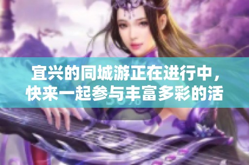 宜兴的同城游正在进行中，快来一起参与丰富多彩的活动吧