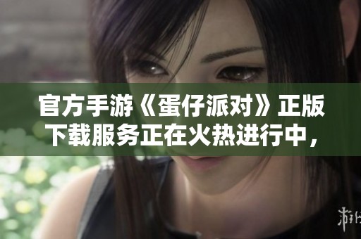 官方手游《蛋仔派对》正版下载服务正在火热进行中，快来体验吧