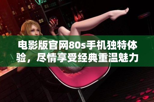 电影版官网80s手机独特体验，尽情享受经典重温魅力。