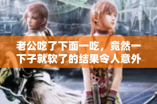 老公吃了下面一吃，竟然一下子就软了的结果令人意外