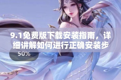 9.1免费版下载安装指南，详细讲解如何进行正确安装步骤