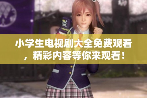 小学生电视剧大全免费观看，精彩内容等你来观看！