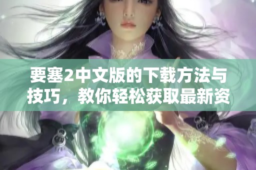 要塞2中文版的下载方法与技巧，教你轻松获取最新资源