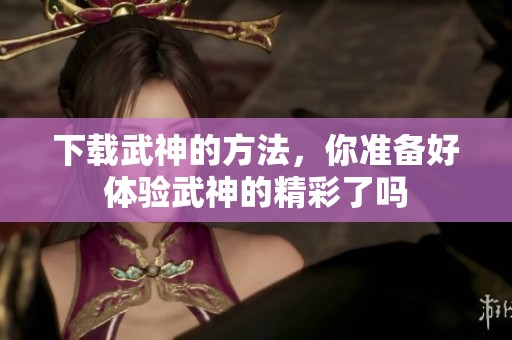 下载武神的方法，你准备好体验武神的精彩了吗