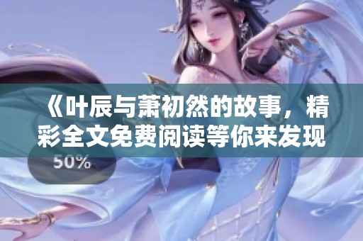 《叶辰与萧初然的故事，精彩全文免费阅读等你来发现》