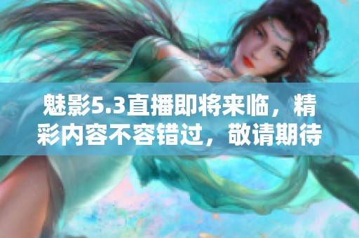 魅影5.3直播即将来临，精彩内容不容错过，敬请期待！