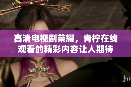 高清电视剧荣耀，青柠在线观看的精彩内容让人期待