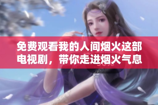 免费观看我的人间烟火这部电视剧，带你走进烟火气息的生活世界