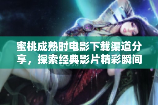 蜜桃成熟时电影下载渠道分享，探索经典影片精彩瞬间与故事情节