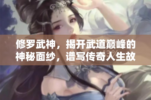 修罗武神，揭开武道巅峰的神秘面纱，谱写传奇人生故事