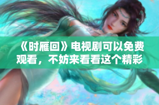 《时雁回》电视剧可以免费观看，不妨来看看这个精彩故事吧